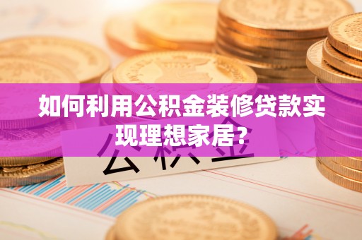 哈巴河如何利用公积金装修贷款实现理想家居？