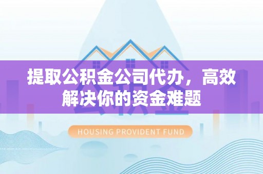 哈巴河提取公积金公司代办，高效解决你的资金难题