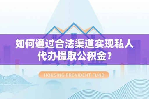 哈巴河如何通过合法渠道实现私人代办提取公积金？