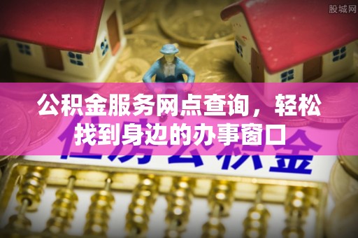 哈巴河公积金服务网点查询，轻松找到身边的办事窗口