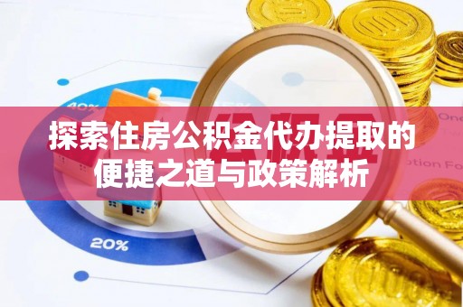 哈巴河探索住房公积金代办提取的便捷之道与政策解析